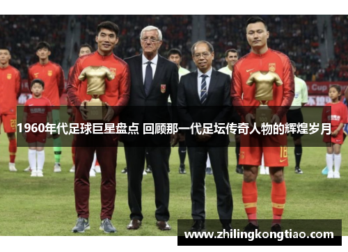 1960年代足球巨星盘点 回顾那一代足坛传奇人物的辉煌岁月