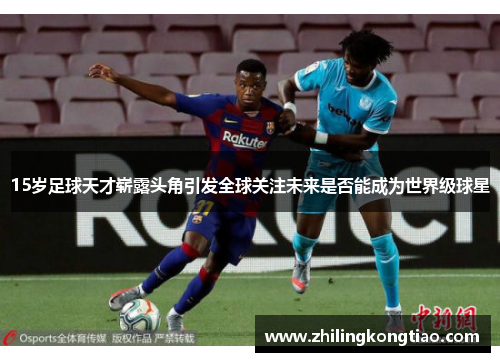 15岁足球天才崭露头角引发全球关注未来是否能成为世界级球星