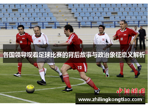 各国领导观看足球比赛的背后故事与政治象征意义解析