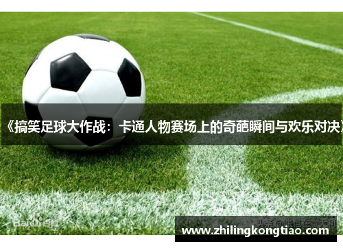 《搞笑足球大作战：卡通人物赛场上的奇葩瞬间与欢乐对决》
